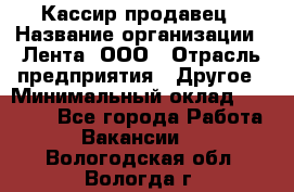 Кассир-продавец › Название организации ­ Лента, ООО › Отрасль предприятия ­ Другое › Минимальный оклад ­ 30 000 - Все города Работа » Вакансии   . Вологодская обл.,Вологда г.